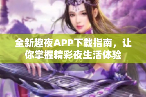 全新趣夜APP下载指南，让你掌握精彩夜生活体验