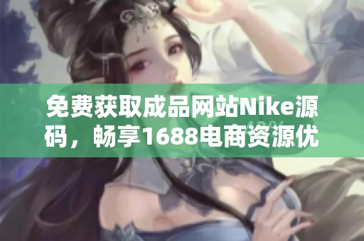 免费获取成品网站Nike源码，畅享1688电商资源优势