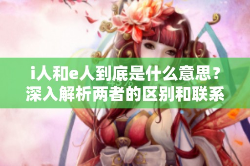 i人和e人到底是什么意思？深入解析两者的区别和联系