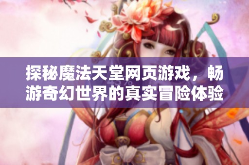 探秘魔法天堂网页游戏，畅游奇幻世界的真实冒险体验