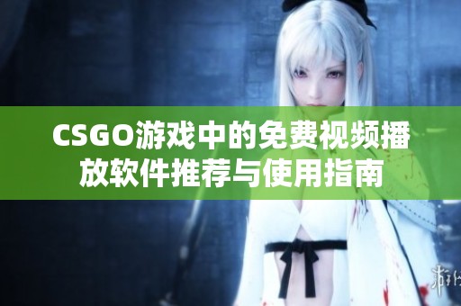 CSGO游戏中的免费视频播放软件推荐与使用指南