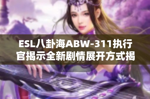 ESL八卦海ABW-311执行官揭示全新剧情展开方式揭秘