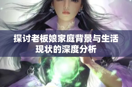 探讨老板娘家庭背景与生活现状的深度分析