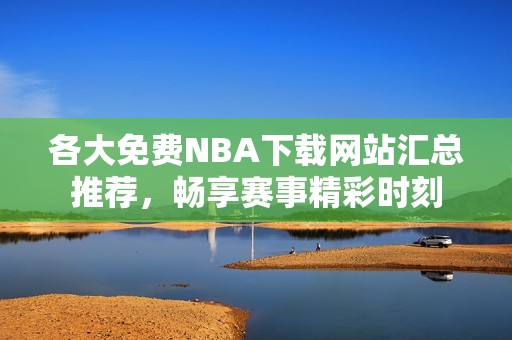 各大免费NBA下载网站汇总推荐，畅享赛事精彩时刻