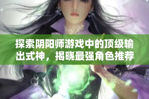 探索阴阳师游戏中的顶级输出式神，揭晓最强角色推荐