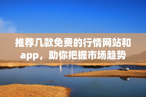 推荐几款免费的行情网站和app，助你把握市场趋势