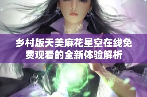 乡村版天美麻花星空在线免费观看的全新体验解析