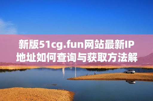 新版51cg.fun网站最新IP地址如何查询与获取方法解析