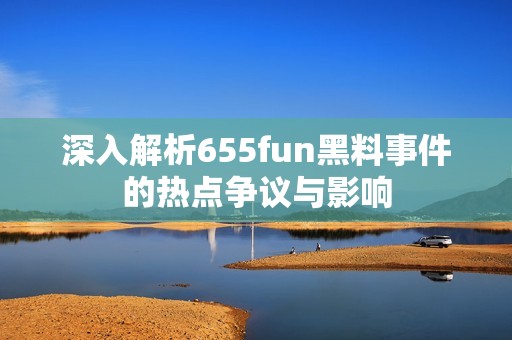 深入解析655fun黑料事件的热点争议与影响