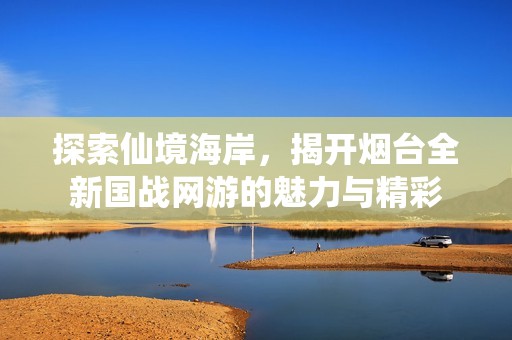 探索仙境海岸，揭开烟台全新国战网游的魅力与精彩