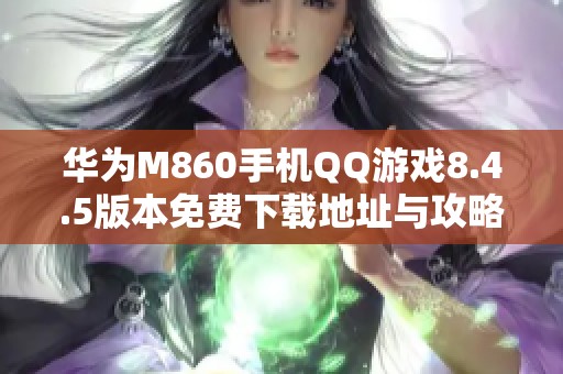 华为M860手机QQ游戏8.4.5版本免费下载地址与攻略分享