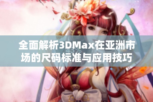 全面解析3DMax在亚洲市场的尺码标准与应用技巧