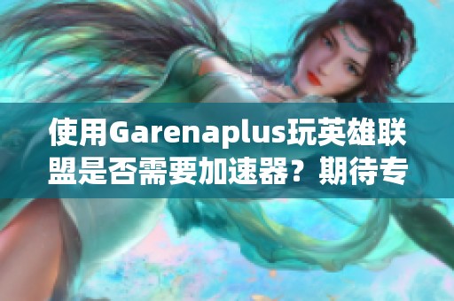 使用Garenaplus玩英雄联盟是否需要加速器？期待专业建议！