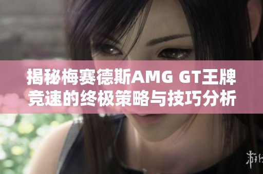 揭秘梅赛德斯AMG GT王牌竞速的终极策略与技巧分析