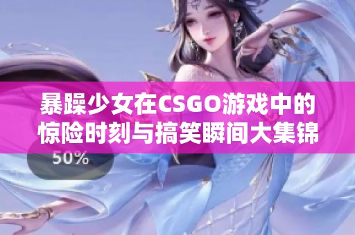 暴躁少女在CSGO游戏中的惊险时刻与搞笑瞬间大集锦