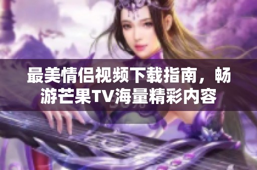 最美情侣视频下载指南，畅游芒果TV海量精彩内容