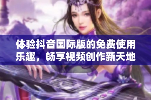 体验抖音国际版的免费使用乐趣，畅享视频创作新天地