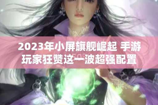 2023年小屏旗舰崛起 手游玩家狂赞这一波超强配置