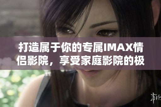 打造属于你的专属IMAX情侣影院，享受家庭影院的极致体验