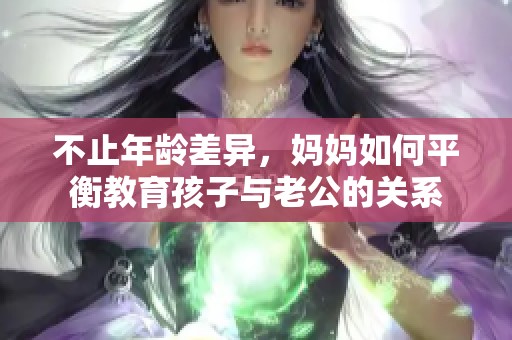 不止年龄差异，妈妈如何平衡教育孩子与老公的关系