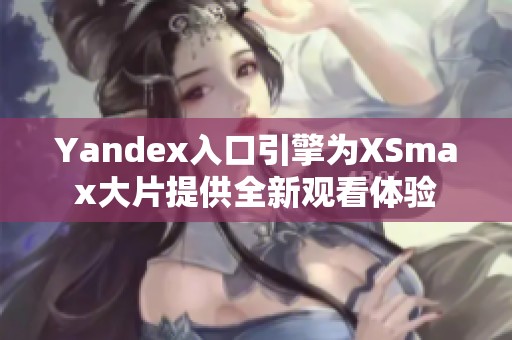 Yandex入口引擎为XSmax大片提供全新观看体验