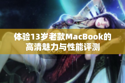 体验13岁老款MacBook的高清魅力与性能评测