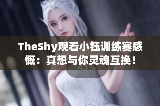 TheShy观看小钰训练赛感慨：真想与你灵魂互换！