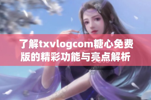 了解txvlogcom糖心免费版的精彩功能与亮点解析