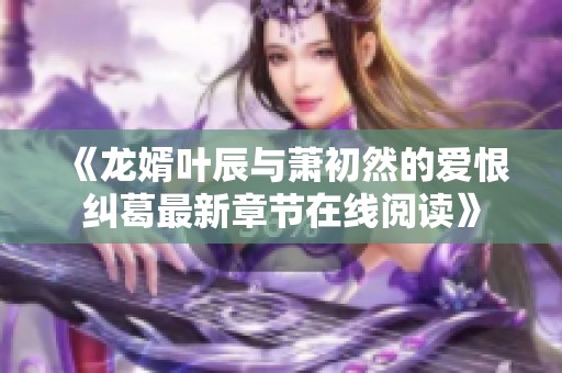 《龙婿叶辰与萧初然的爱恨纠葛最新章节在线阅读》