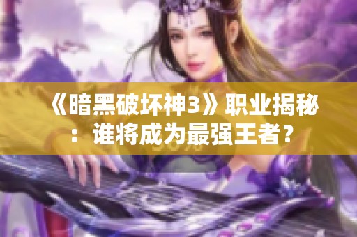 《暗黑破坏神3》职业揭秘：谁将成为最强王者？