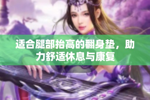 适合腿部抬高的翻身垫，助力舒适休息与康复