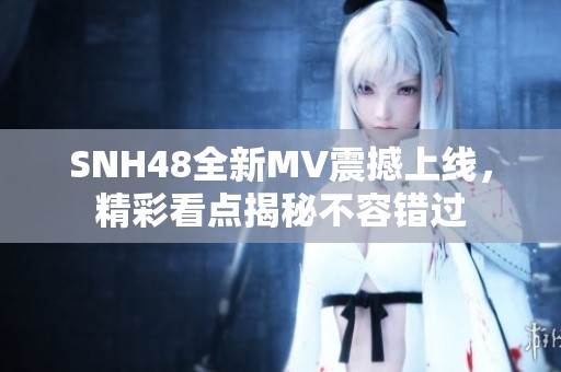 SNH48全新MV震撼上线，精彩看点揭秘不容错过