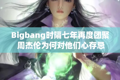 Bigbang时隔七年再度团聚 周杰伦为何对他们心存忌惮