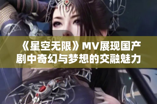 《星空无限》MV展现国产剧中奇幻与梦想的交融魅力