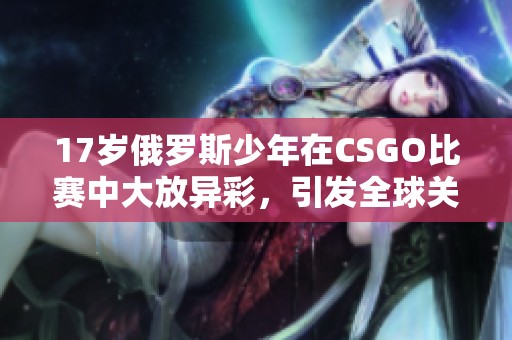 17岁俄罗斯少年在CSGO比赛中大放异彩，引发全球关注