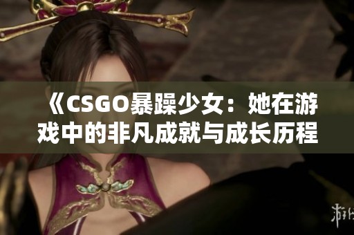 《CSGO暴躁少女：她在游戏中的非凡成就与成长历程》