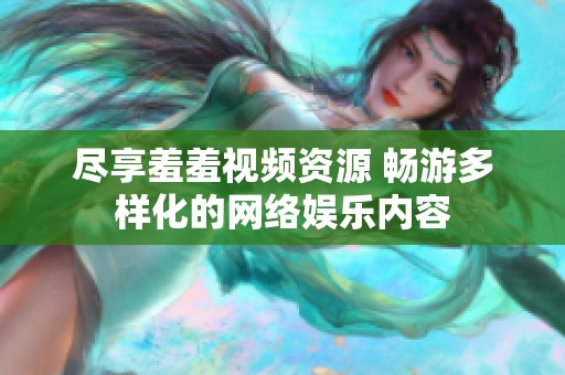 尽享羞羞视频资源 畅游多样化的网络娱乐内容