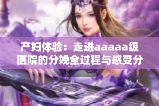 产妇体验：走进aaaaa级医院的分娩全过程与感受分享