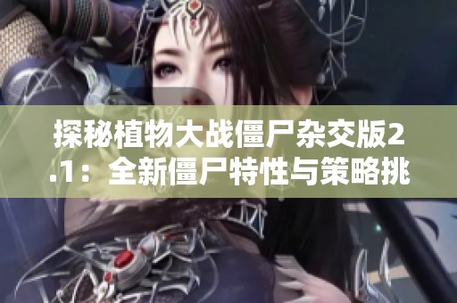 探秘植物大战僵尸杂交版2.1：全新僵尸特性与策略挑战解析