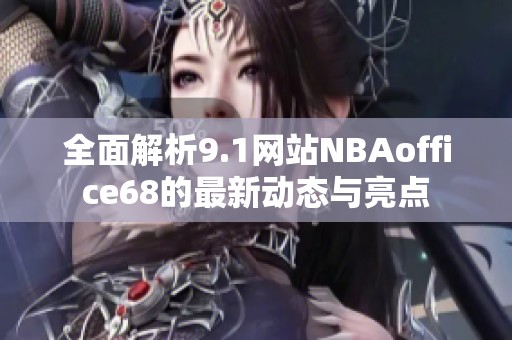 全面解析9.1网站NBAoffice68的最新动态与亮点