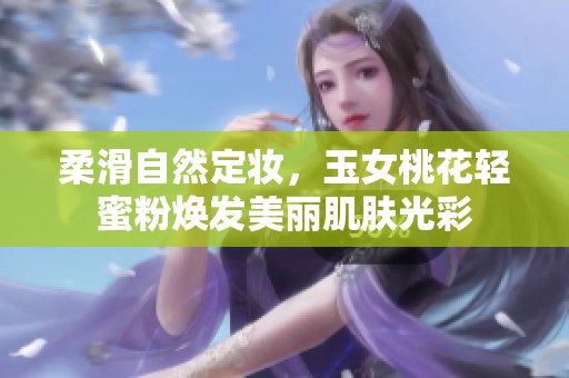 柔滑自然定妆，玉女桃花轻蜜粉焕发美丽肌肤光彩