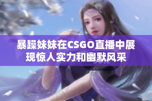 暴躁妹妹在CSGO直播中展现惊人实力和幽默风采