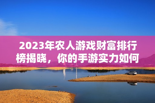 2023年农人游戏财富排行榜揭晓，你的手游实力如何？