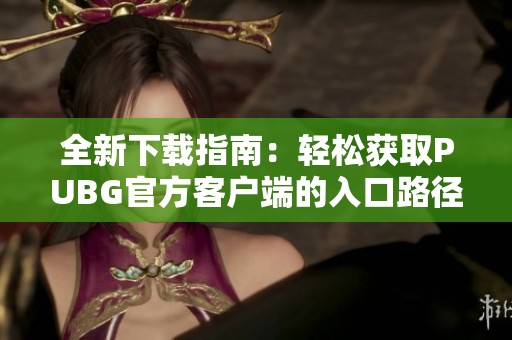 全新下载指南：轻松获取PUBG官方客户端的入口路径