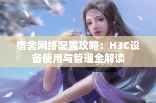 宿舍网络配置攻略：H3C设备使用与管理全解读