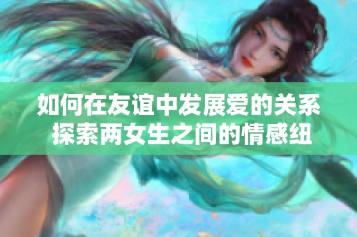 如何在友谊中发展爱的关系 探索两女生之间的情感纽带