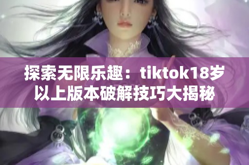 探索无限乐趣：tiktok18岁以上版本破解技巧大揭秘