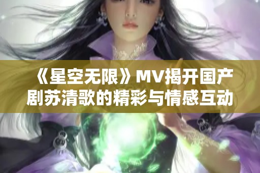 《星空无限》MV揭开国产剧苏清歌的精彩与情感互动新篇章