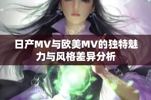 日产MV与欧美MV的独特魅力与风格差异分析