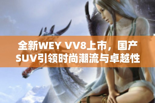 全新WEY VV8上市，国产SUV引领时尚潮流与卓越性能